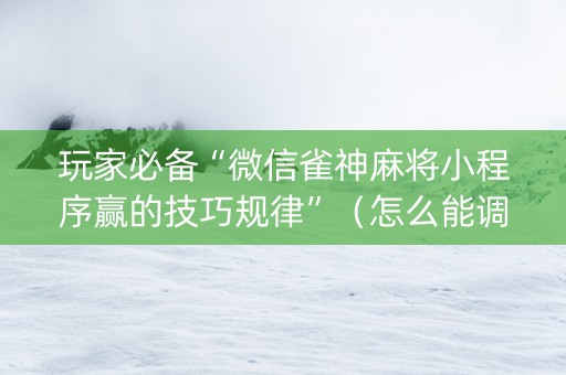玩家必备“微信雀神麻将小程序赢的技巧规律”（怎么能调好牌)