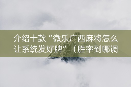 介绍十款“微乐广西麻将怎么让系统发好牌”（胜率到哪调)