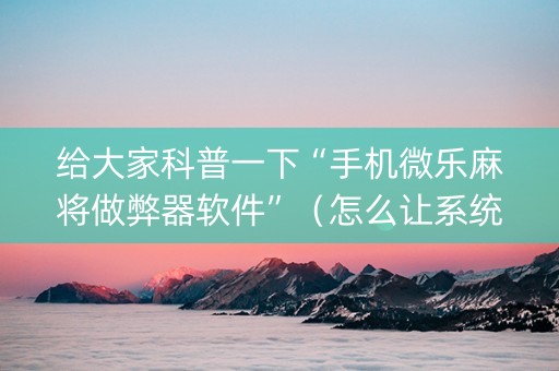 给大家科普一下“手机微乐麻将做弊器软件”（怎么让系统给你发好牌)