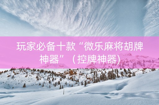 玩家必备十款“微乐麻将胡牌神器”（控牌神器)