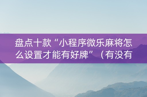 盘点十款“小程序微乐麻将怎么设置才能有好牌”（有没有猫腻)