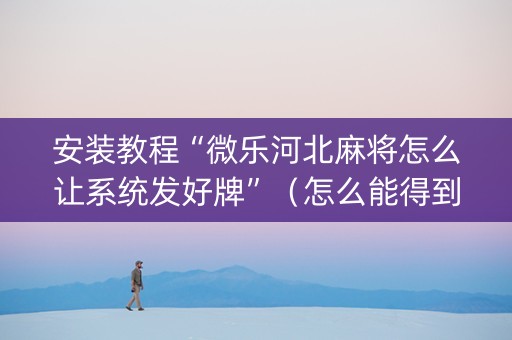 安装教程“微乐河北麻将怎么让系统发好牌”（怎么能得到好牌)