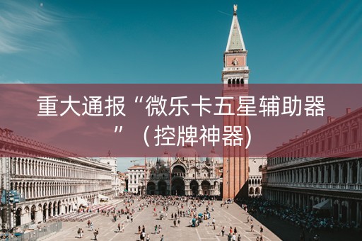 重大通报“微乐卡五星辅助器”（控牌神器)