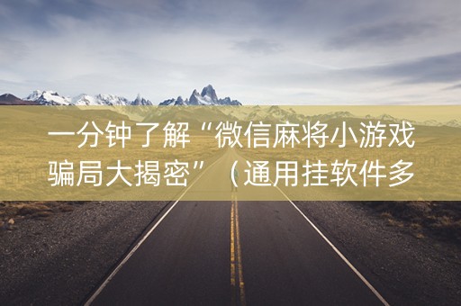 一分钟了解“微信麻将小游戏骗局大揭密”（通用挂软件多少钱)