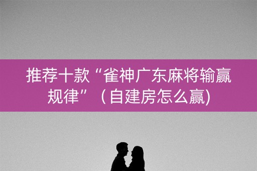 推荐十款“雀神广东麻将输赢规律”（自建房怎么赢)