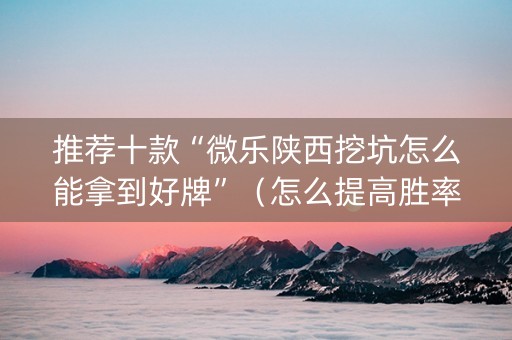 推荐十款“微乐陕西挖坑怎么能拿到好牌”（怎么提高胜率)