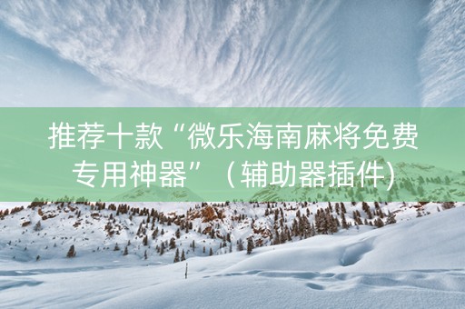 推荐十款“微乐海南麻将免费专用神器”（辅助器插件)