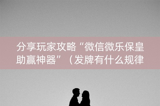 分享玩家攻略“微信微乐保皇助赢神器”（发牌有什么规律吗)