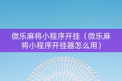 微乐麻将小程序开挂（微乐麻将小程序开挂器怎么用）