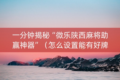 一分钟揭秘“微乐陕西麻将助赢神器”（怎么设置能有好牌)