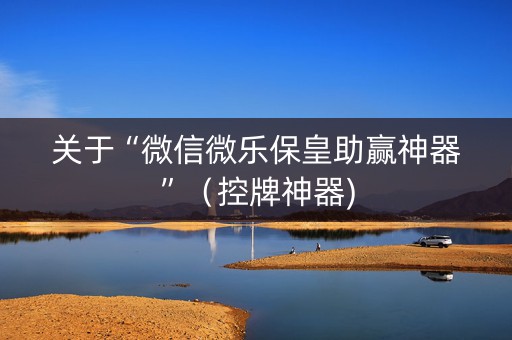 关于“微信微乐保皇助赢神器”（控牌神器)