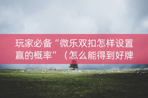 玩家必备“微乐双扣怎样设置赢的概率”（怎么能得到好牌)