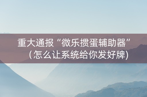 重大通报“微乐掼蛋辅助器”（怎么让系统给你发好牌)