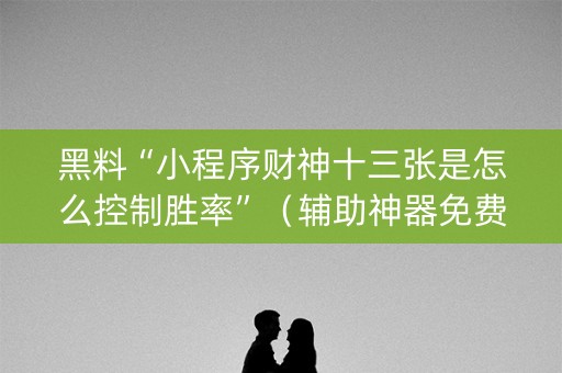 黑料“小程序财神十三张是怎么控制胜率”（辅助神器免费)
