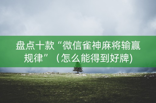 盘点十款“微信雀神麻将输赢规律”（怎么能得到好牌)
