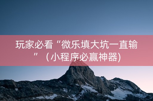 玩家必看“微乐填大坑一直输”（小程序必赢神器)