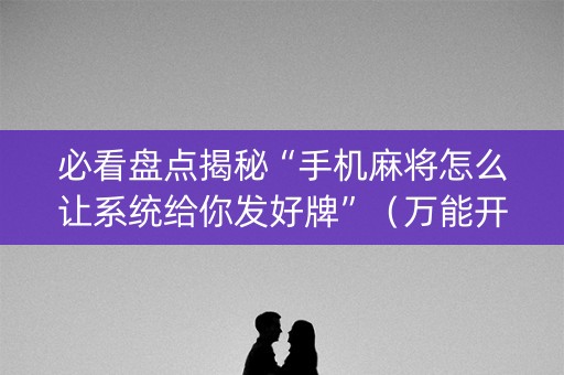 必看盘点揭秘“手机麻将怎么让系统给你发好牌”（万能开挂神器)