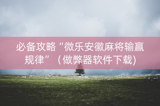 必备攻略“微乐安徽麻将输赢规律”（做弊器软件下载)