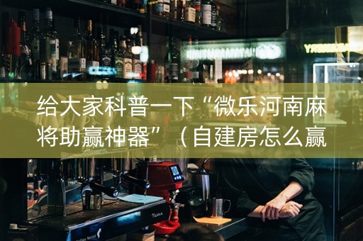 给大家科普一下“微乐河南麻将助赢神器”（自建房怎么赢)