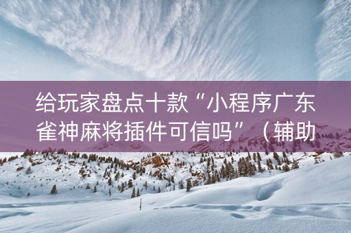 给玩家盘点十款“小程序广东雀神麻将插件可信吗”（辅助器通用版)