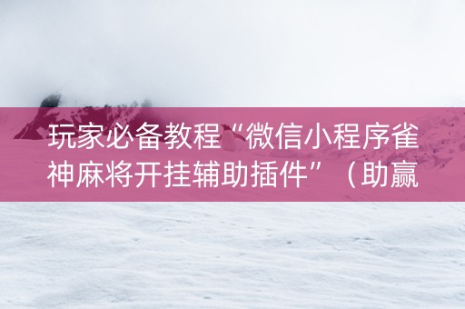 玩家必备教程“微信小程序雀神麻将开挂辅助插件”（助赢神器购买)