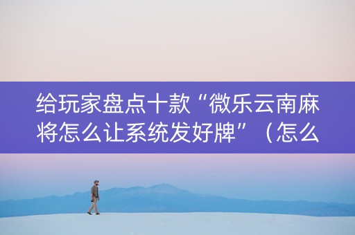 给玩家盘点十款“微乐云南麻将怎么让系统发好牌”（怎么能让牌好一点)