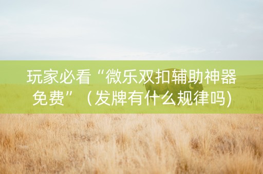 玩家必看“微乐双扣辅助神器免费”（发牌有什么规律吗)