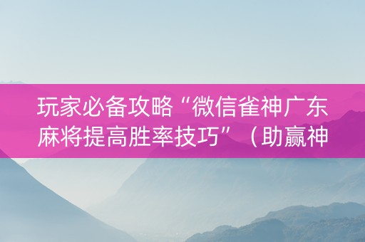 玩家必备攻略“微信雀神广东麻将提高胜率技巧”（助赢神器购买)