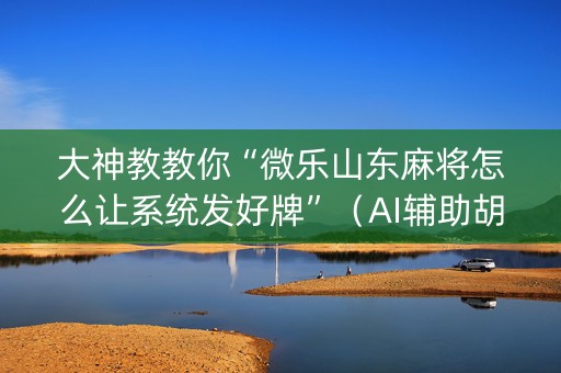大神教教你“微乐山东麻将怎么让系统发好牌”（AI辅助胡牌规则)