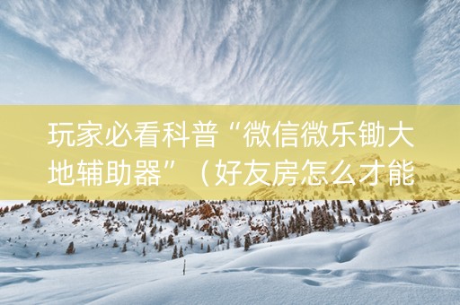 玩家必看科普“微信微乐锄大地辅助器”（好友房怎么才能赢)