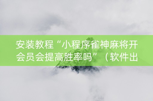 安装教程“小程序雀神麻将开会员会提高胜率吗”（软件出售)