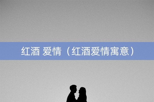 红酒 爱情（红酒爱情寓意）