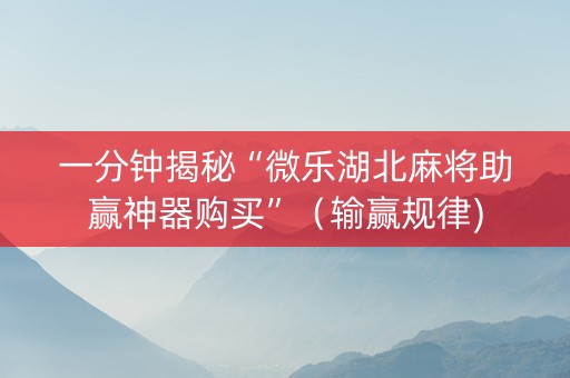 一分钟揭秘“微乐湖北麻将助赢神器购买”（输赢规律)