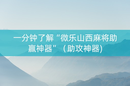 一分钟了解“微乐山西麻将助赢神器”（助攻神器)