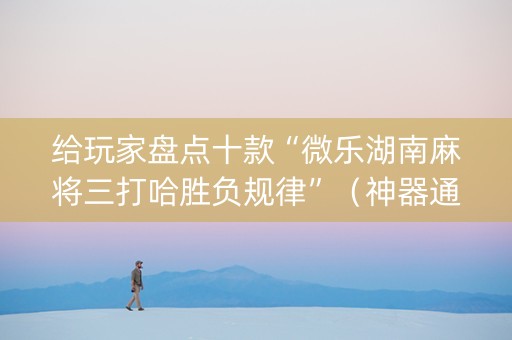 给玩家盘点十款“微乐湖南麻将三打哈胜负规律”（神器通用版)