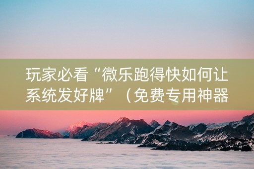 玩家必看“微乐跑得快如何让系统发好牌”（免费专用神器)