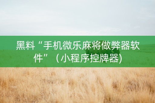 黑料“手机微乐麻将做弊器软件”（小程序控牌器)