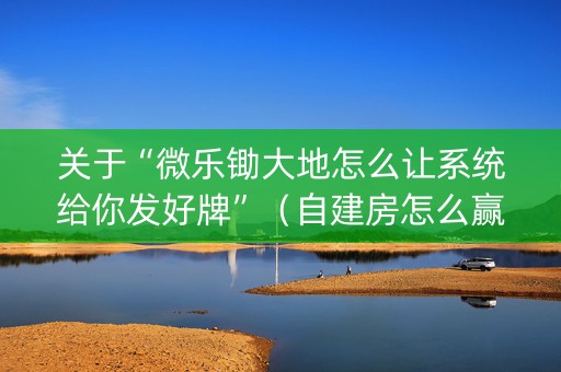 关于“微乐锄大地怎么让系统给你发好牌”（自建房怎么赢)