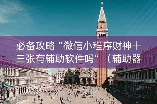 必备攻略“微信小程序财神十三张有辅助软件吗”（辅助器通用版)