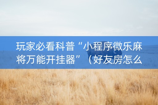 玩家必看科普“小程序微乐麻将万能开挂器”（好友房怎么才能赢)