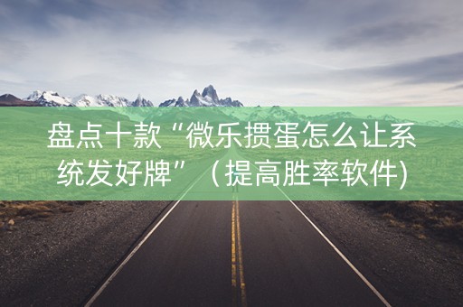 盘点十款“微乐掼蛋怎么让系统发好牌”（提高胜率软件)