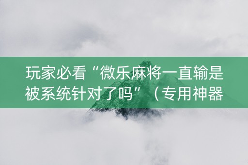 玩家必看“微乐麻将一直输是被系统针对了吗”（专用神器下载)