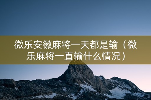微乐安徽麻将一天都是输（微乐麻将一直输什么情况）