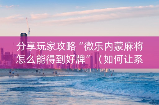 分享玩家攻略“微乐内蒙麻将怎么能得到好牌”（如何让系统发好牌)