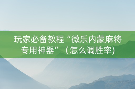 玩家必备教程“微乐内蒙麻将专用神器”（怎么调胜率)