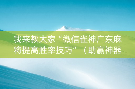 我来教大家“微信雀神广东麻将提高胜率技巧”（助赢神器购买)