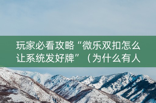 玩家必看攻略“微乐双扣怎么让系统发好牌”（为什么有人一直赢)