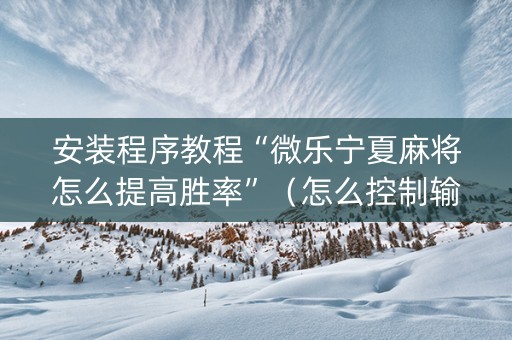 安装程序教程“微乐宁夏麻将怎么提高胜率”（怎么控制输赢)