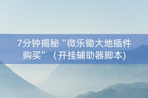 7分钟揭秘“微乐锄大地插件购买”（开挂辅助器脚本)