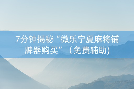 7分钟揭秘“微乐宁夏麻将铺牌器购买”（免费辅助)